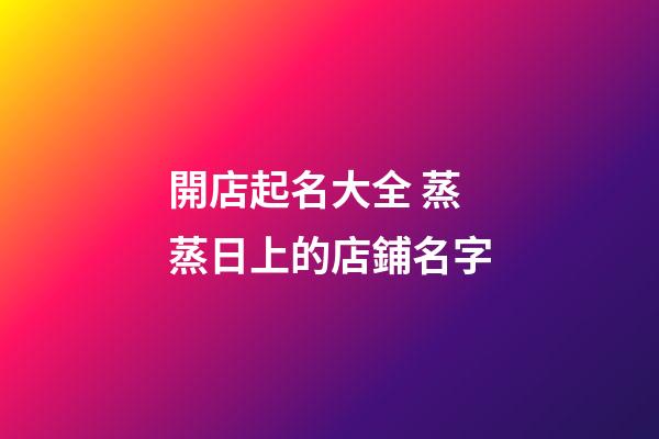 開店起名大全 蒸蒸日上的店鋪名字-第1張-店鋪起名-玄機(jī)派